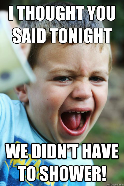 I thought you said tonight we didn't have to shower!  Angry Camper