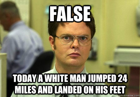 False today a white man jumped 24 miles and landed on his feet - False today a white man jumped 24 miles and landed on his feet  Dwight Schrute