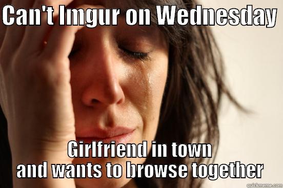 CAN'T IMGUR ON WEDNESDAY  GIRLFRIEND IN TOWN AND WANTS TO BROWSE TOGETHER First World Problems