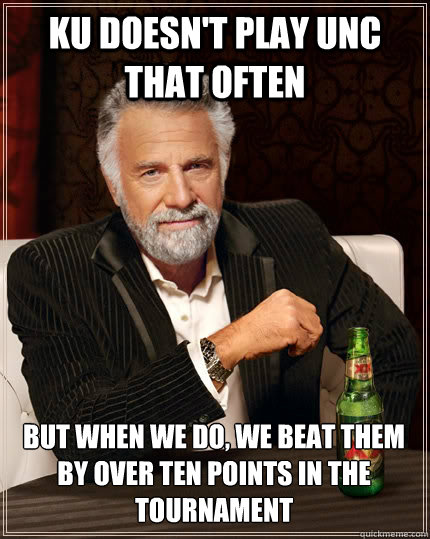 KU doesn't play UNC that often But when we do, we beat them by over ten points in the tournament  - KU doesn't play UNC that often But when we do, we beat them by over ten points in the tournament   The Most Interesting Man In The World