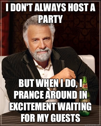 I don't always host a party but when I do, I prance around in excitement waiting for my guests  The Most Interesting Man In The World