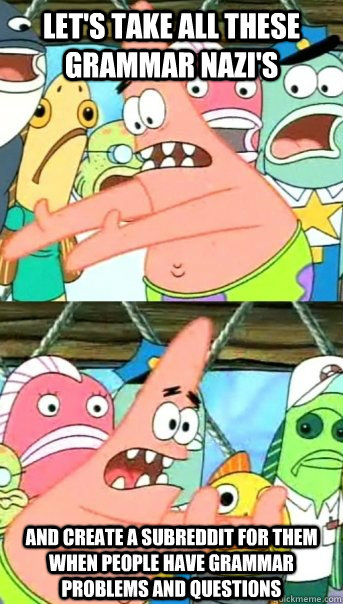 let's take all these grammar nazi's and create a subreddit for them when people have grammar problems and questions  Push it somewhere else Patrick