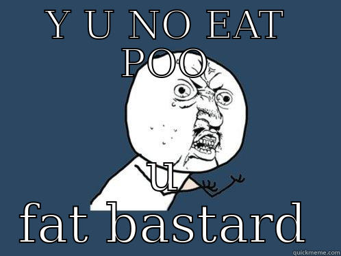 Y U NO EAT POO U FAT BASTARD Y U No