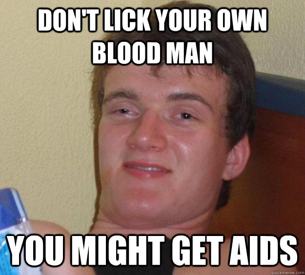 Don't lick your own blood man you might get aids - Don't lick your own blood man you might get aids  10 Guy