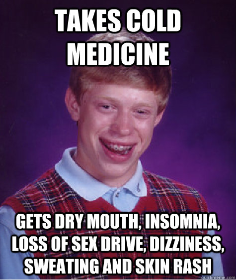 Takes Cold Medicine gets dry mouth, insomnia, loss of sex drive, dizziness, sweating and skin rash  Bad Luck Brian