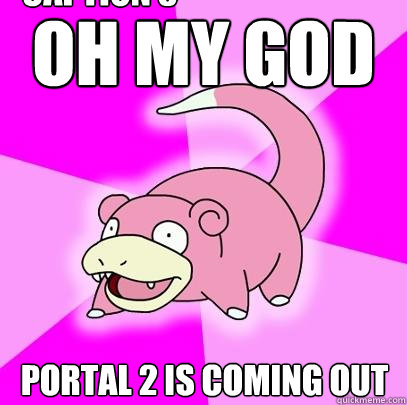 OH MY GOD PORTAL 2 IS COMING OUT Caption 3 goes here  Slowpoke