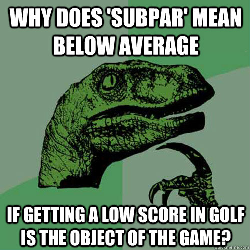 Why does 'subpar' mean below average if getting a low score in golf is the object of the game?  Philosoraptor