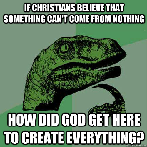 If Christians believe that something can't come from nothing how did god get here to create everything? - If Christians believe that something can't come from nothing how did god get here to create everything?  Philosoraptor