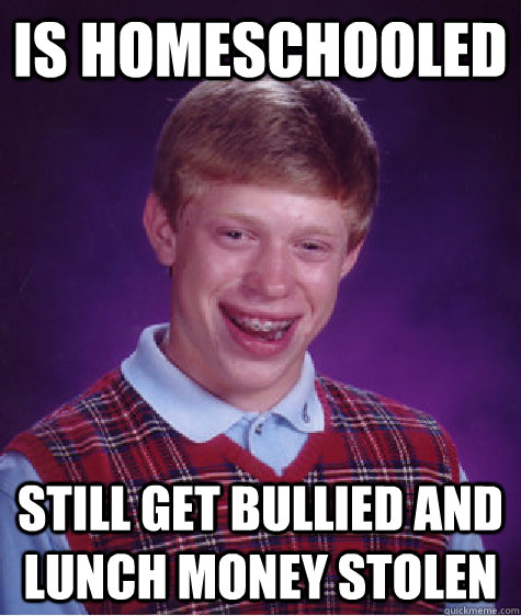 is homeschooled still get bullied and lunch money stolen  Bad Luck Brian