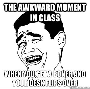 THE AWKWARD MOMENT IN CLASS WHEN YOU GET A BONER AND YOUR DESK FLIPS OVER  Meme