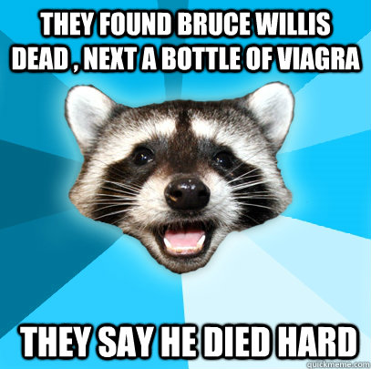 THEY FOUND BRUCE WILLIS DEAD , NEXT A BOTTLE OF VIAGRA  THEY SAY HE DIED HARD  Lame Pun Coon