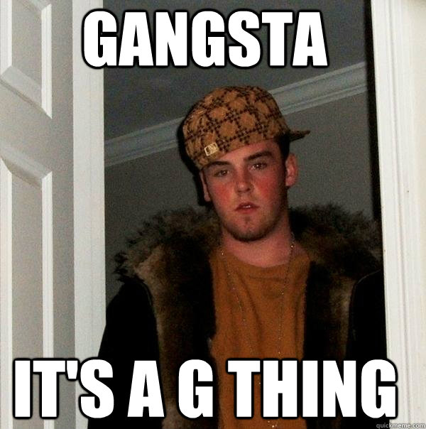 Gangsta It's a G thing  Scumbag Steve