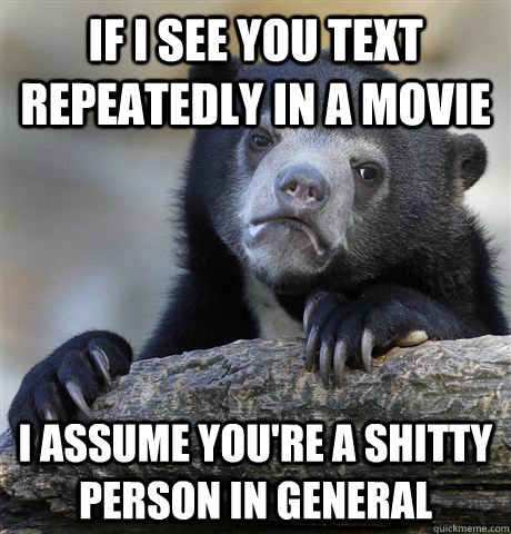 If I see you text repeatedly in a movie I assume you're a shitty person in general - If I see you text repeatedly in a movie I assume you're a shitty person in general  Confession Bear