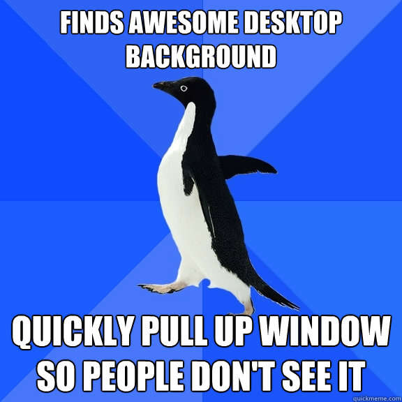 Finds awesome desktop background  quickly pull up window so people don't see it  Socially Awkward Penguin