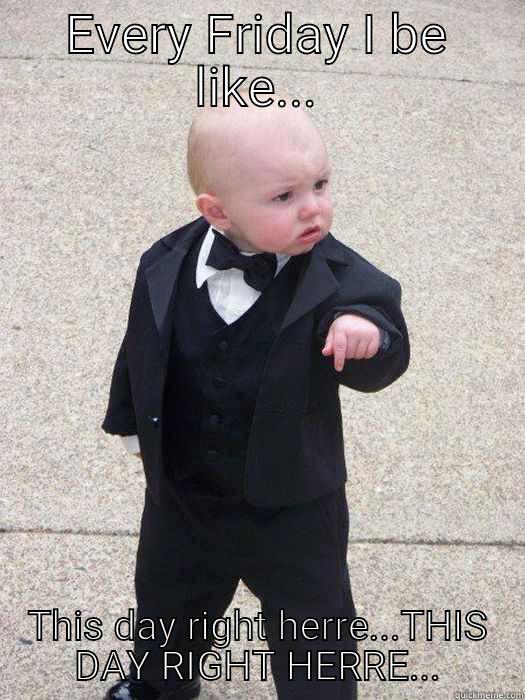 EVERY FRIDAY I BE LIKE... THIS DAY RIGHT HERRE...THIS DAY RIGHT HERRE... Baby Godfather