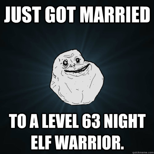 Just got married To a level 63 Night Elf Warrior.  Forever Alone
