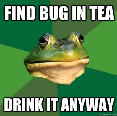 Find bug in tea Drink it anyway  Foul Bachelor Frog