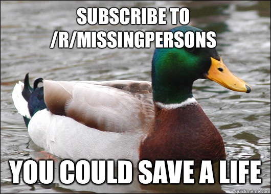Subscribe to /r/MissingPersons You could save a life  Actual Advice Mallard