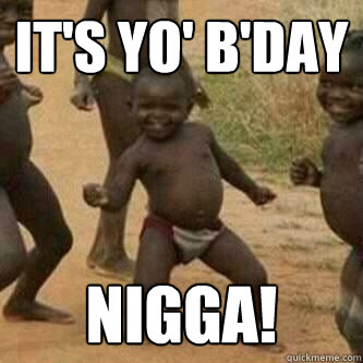 it's yo' b'day  nigga!  Its friday niggas