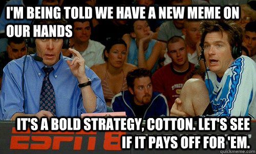 I'm being told we have a new meme on our hands It's a bold strategy, Cotton. Let's see if it pays off for 'em. - I'm being told we have a new meme on our hands It's a bold strategy, Cotton. Let's see if it pays off for 'em.  Cotton Pepper