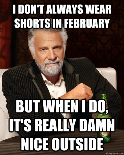 I don't always wear shorts in february but when I do, it's really damn nice outside   The Most Interesting Man In The World