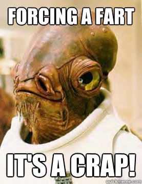 forcing a fart It's a crap! - forcing a fart It's a crap!  admiral ackbar