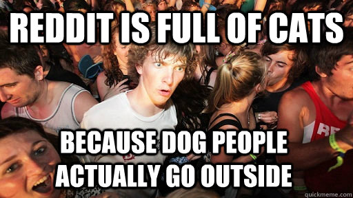 reddit is full of cats because dog people actually go outside  Sudden Clarity Clarence