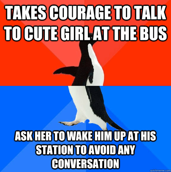 takes courage to talk to cute girl at the bus ask her to wake him up at his station to avoid any conversation  Socially Awesome Awkward Penguin