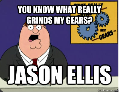 YOU KNOW WHAT REALLY GRINDS MY GEARS? Jason Ellis  Grinds my gears