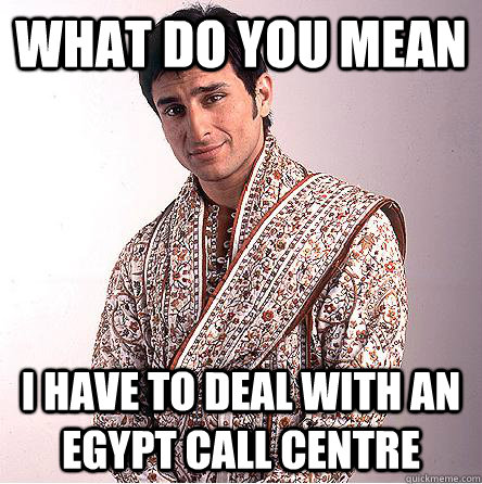 what do you mean I have to deal with an egypt call centre  Better than you Indian