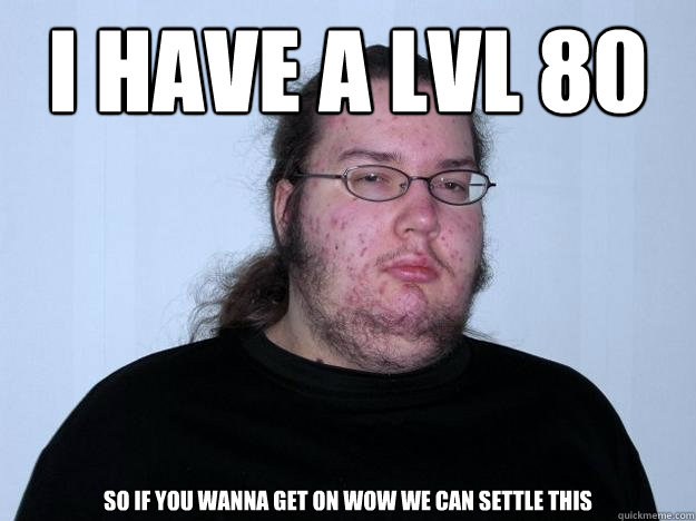 I have a lvl 80 so if you wanna get on WOW we can settle this   Meme
