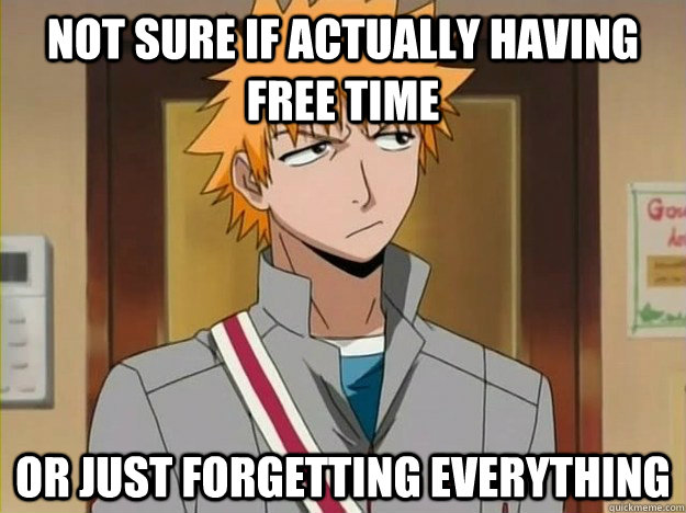 not sure if actually having free time  or just forgetting everything   