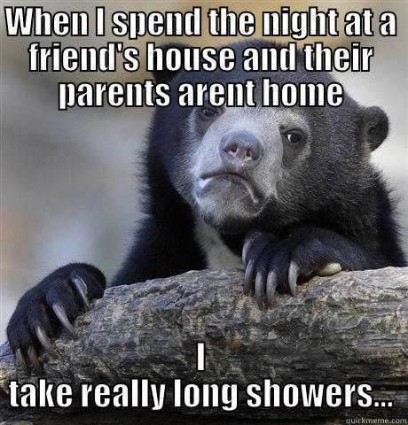WHEN I SPEND THE NIGHT AT A FRIEND'S HOUSE AND THEIR PARENTS ARENT HOME I TAKE REALLY LONG SHOWERS... Confession Bear