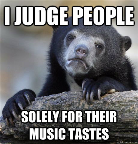I judge people Solely for their music tastes  Confession Bear