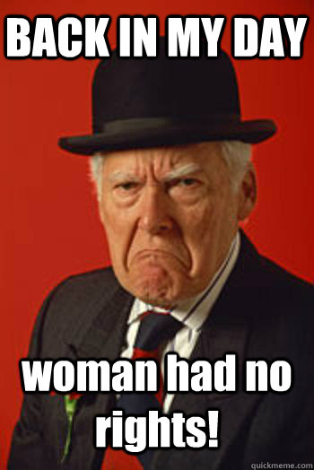 BACK IN MY DAY woman had no rights!   Pissed old guy
