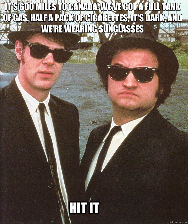 it's 600 miles to canada, we've got a full tank of gas, half a pack of cigarettes, it's dark, and we're wearing sunglasses hit it - it's 600 miles to canada, we've got a full tank of gas, half a pack of cigarettes, it's dark, and we're wearing sunglasses hit it  blues brothers