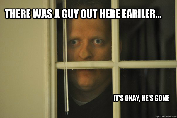 there was a guy out here eariler... it's okay, he's gone - there was a guy out here eariler... it's okay, he's gone  window guy