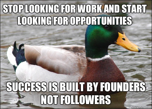 Stop looking for work and start looking for opportunities Success is built by founders not followers  Actual Advice Mallard