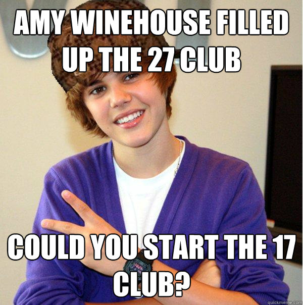 Amy Winehouse filled up the 27 club Could you start the 17 club?  Scumbag Beiber