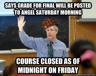 Says grade for final will be posted to angel saturday morning course closed as of midnight on friday  Scumbag Professor