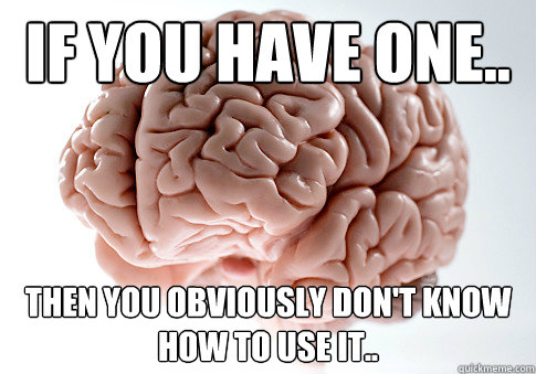 if you have one.. then you obviously don't know how to use it..  Scumbag Brain