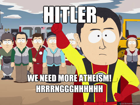 Hitler we need more atheism!  hrrrnggghhhhhh  Captain Hindsight