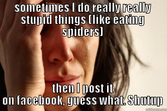 SOMETIMES I DO REALLY REALLY STUPID THINGS (LIKE EATING SPIDERS) THEN I POST IT ON FACEBOOK, GUESS WHAT. SHUTUP First World Problems