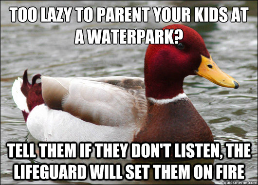 Too lazy to parent your kids at a waterpark?
 Tell them if they don't listen, the lifeguard will set them on fire  Malicious Advice Mallard