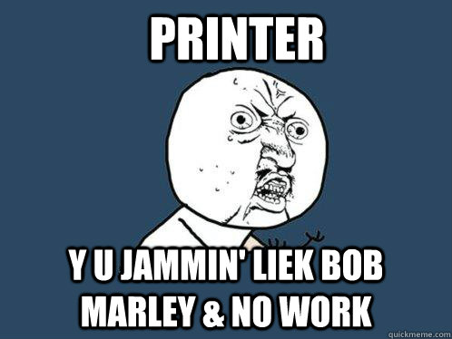 PRINTER Y U JAMMIN' LIEK BOB MARLEY & NO WORK  Y U No