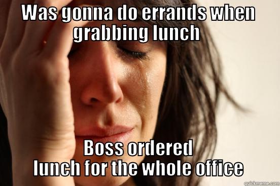 WAS GONNA DO ERRANDS WHEN GRABBING LUNCH  BOSS ORDERED LUNCH FOR THE WHOLE OFFICE First World Problems