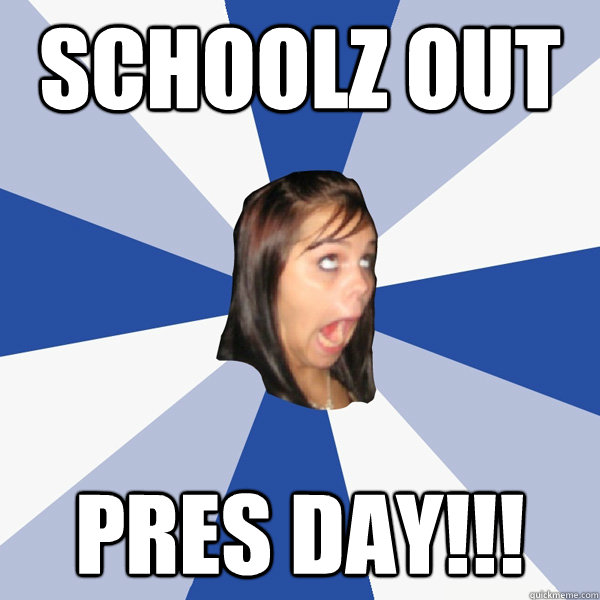 Schoolz out pres day!!!  Annoying Facebook Girl