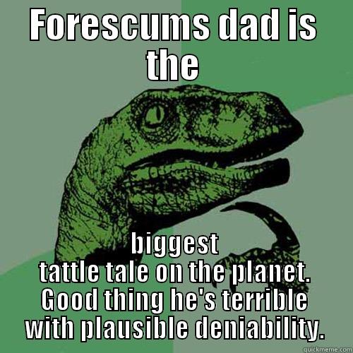 FORESCUMS DAD IS THE BIGGEST TATTLE TALE ON THE PLANET. GOOD THING HE'S TERRIBLE WITH PLAUSIBLE DENIABILITY. Philosoraptor