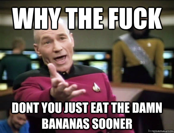 why the fuck Dont you just eat the damn bananas sooner  Annoyed Picard HD