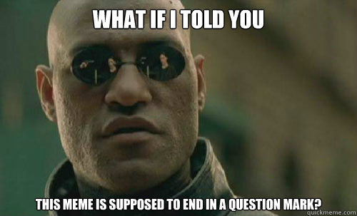 What if I told you this meme is supposed to end in a question mark?  